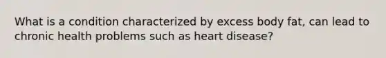 What is a condition characterized by excess body fat, can lead to chronic health problems such as heart disease?