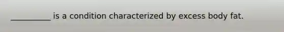 __________ is a condition characterized by excess body fat.