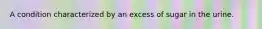 A condition characterized by an excess of sugar in the urine.
