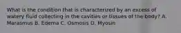 What is the condition that is characterized by an excess of watery fluid collecting in the cavities or tissues of the body? A. Marasmus B. Edema C. Osmosis D. Myosin