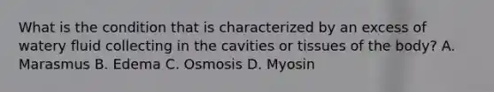 What is the condition that is characterized by an excess of watery fluid collecting in the cavities or tissues of the body? A. Marasmus B. Edema C. Osmosis D. Myosin