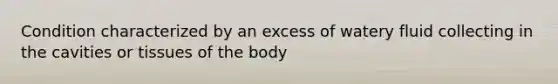 Condition characterized by an excess of watery fluid collecting in the cavities or tissues of the body