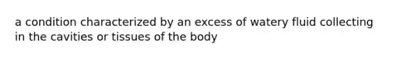 a condition characterized by an excess of watery fluid collecting in the cavities or tissues of the body