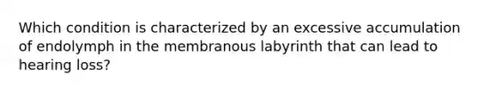 Which condition is characterized by an excessive accumulation of endolymph in the membranous labyrinth that can lead to hearing loss?