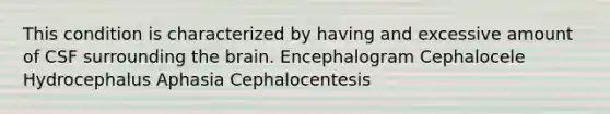 This condition is characterized by having and excessive amount of CSF surrounding the brain. Encephalogram Cephalocele Hydrocephalus Aphasia Cephalocentesis