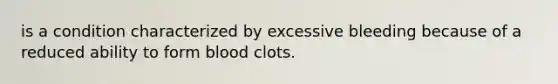 is a condition characterized by excessive bleeding because of a reduced ability to form blood clots.