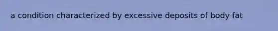 a condition characterized by excessive deposits of body fat