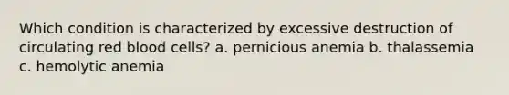 Which condition is characterized by excessive destruction of circulating red blood cells? a. pernicious anemia b. thalassemia c. hemolytic anemia