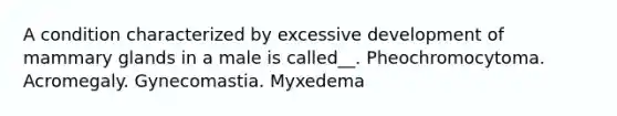 A condition characterized by excessive development of mammary glands in a male is called__. Pheochromocytoma. Acromegaly. Gynecomastia. Myxedema