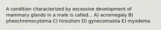 A condition characterized by excessive development of mammary glands in a male is called... A) acromegaly B) pheochromocytoma C) hirsutism D) gynecomastia E) myxdema