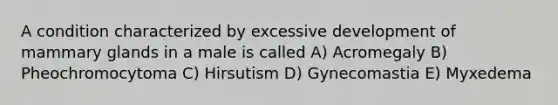 A condition characterized by excessive development of mammary glands in a male is called A) Acromegaly B) Pheochromocytoma C) Hirsutism D) Gynecomastia E) Myxedema