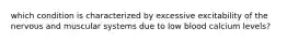 which condition is characterized by excessive excitability of the nervous and muscular systems due to low blood calcium levels?