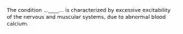 The condition ...____... is characterized by excessive excitability of the nervous and muscular systems, due to abnormal blood calcium.