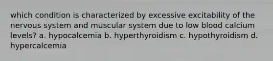 which condition is characterized by excessive excitability of the <a href='https://www.questionai.com/knowledge/kThdVqrsqy-nervous-system' class='anchor-knowledge'>nervous system</a> and muscular system due to low blood calcium levels? a. hypocalcemia b. hyperthyroidism c. hypothyroidism d. hypercalcemia