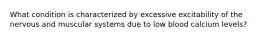 What condition is characterized by excessive excitability of the nervous and muscular systems due to low blood calcium levels?
