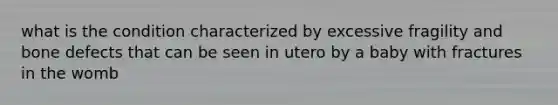 what is the condition characterized by excessive fragility and bone defects that can be seen in utero by a baby with fractures in the womb