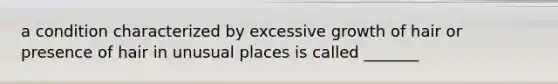 a condition characterized by excessive growth of hair or presence of hair in unusual places is called _______