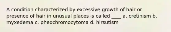 A condition characterized by excessive growth of hair or presence of hair in unusual places is called ____ a. cretinism b. myxedema c. pheochromocytoma d. hirsutism