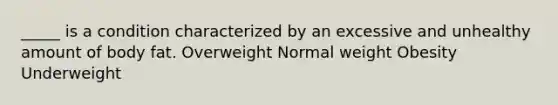 _____ is a condition characterized by an excessive and unhealthy amount of body fat. Overweight Normal weight Obesity Underweight