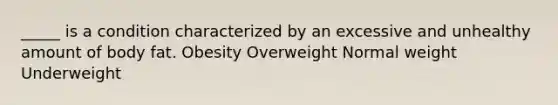 _____ is a condition characterized by an excessive and unhealthy amount of body fat. Obesity Overweight Normal weight Underweight