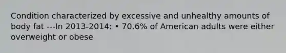 Condition characterized by excessive and unhealthy amounts of body fat ---In 2013-2014: • 70.6% of American adults were either overweight or obese