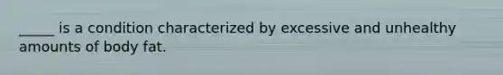 _____ is a condition characterized by excessive and unhealthy amounts of body fat.