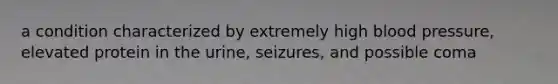 a condition characterized by extremely high blood pressure, elevated protein in the urine, seizures, and possible coma