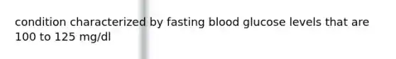 condition characterized by fasting blood glucose levels that are 100 to 125 mg/dl