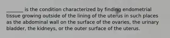 _______ is the condition characterized by finding endometrial tissue growing outside of the lining of the uterus in such places as the abdominal wall on the surface of the ovaries, the urinary bladder, the kidneys, or the outer surface of the uterus.