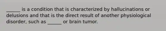 ______ is a condition that is characterized by hallucinations or delusions and that is the direct result of another physiological disorder, such as ______ or brain tumor.