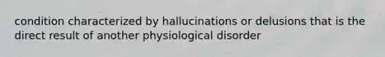 condition characterized by hallucinations or delusions that is the direct result of another physiological disorder