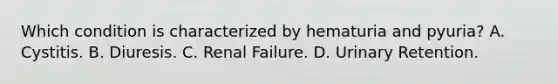 Which condition is characterized by hematuria and pyuria? A. Cystitis. B. Diuresis. C. Renal Failure. D. Urinary Retention.