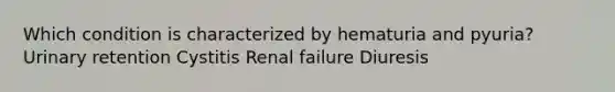 Which condition is characterized by hematuria and pyuria? Urinary retention Cystitis Renal failure Diuresis