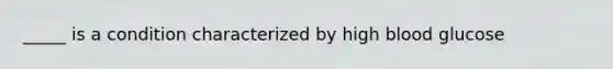 _____ is a condition characterized by high blood glucose