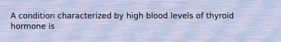 A condition characterized by high blood levels of thyroid hormone is
