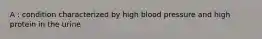 A : condition characterized by high blood pressure and high protein in the urine