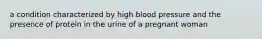 a condition characterized by high blood pressure and the presence of protein in the urine of a pregnant woman