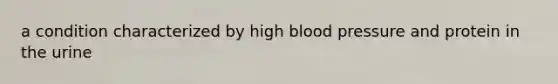 a condition characterized by high blood pressure and protein in the urine