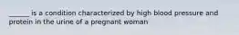 ______ is a condition characterized by high blood pressure and protein in the urine of a pregnant woman