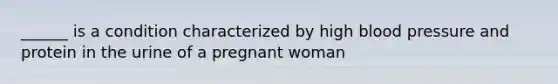 ______ is a condition characterized by high blood pressure and protein in the urine of a pregnant woman