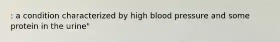 : a condition characterized by high blood pressure and some protein in the urine"