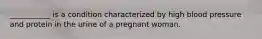 ___________ is a condition characterized by high blood pressure and protein in the urine of a pregnant woman.