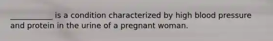 ___________ is a condition characterized by high blood pressure and protein in the urine of a pregnant woman.