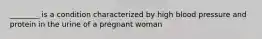________ is a condition characterized by high blood pressure and protein in the urine of a pregnant woman