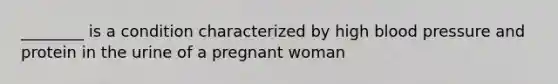 ________ is a condition characterized by high blood pressure and protein in the urine of a pregnant woman