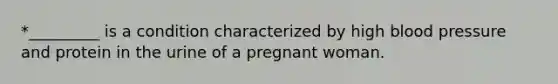 *_________ is a condition characterized by high <a href='https://www.questionai.com/knowledge/kD0HacyPBr-blood-pressure' class='anchor-knowledge'>blood pressure</a> and protein in the urine of a pregnant woman.