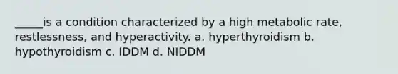 _____is a condition characterized by a high metabolic rate, restlessness, and hyperactivity. a. hyperthyroidism b. hypothyroidism c. IDDM d. NIDDM