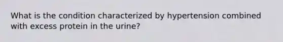 What is the condition characterized by hypertension combined with excess protein in the urine?