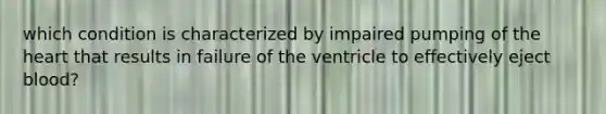 which condition is characterized by impaired pumping of <a href='https://www.questionai.com/knowledge/kya8ocqc6o-the-heart' class='anchor-knowledge'>the heart</a> that results in failure of the ventricle to effectively eject blood?