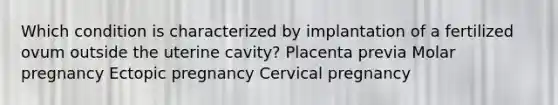 Which condition is characterized by implantation of a fertilized ovum outside the uterine cavity? Placenta previa Molar pregnancy Ectopic pregnancy Cervical pregnancy